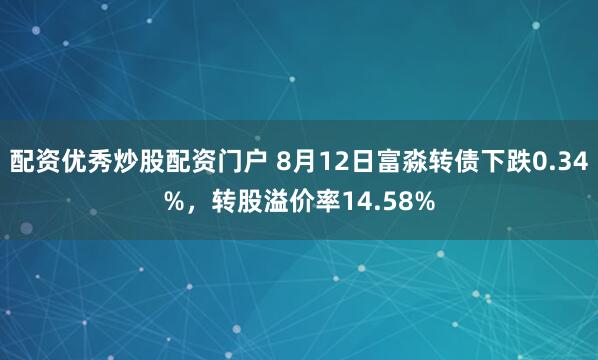 配资优秀炒股配资门户 8月12日富淼转债下跌0.34%，转股溢价率14.58%