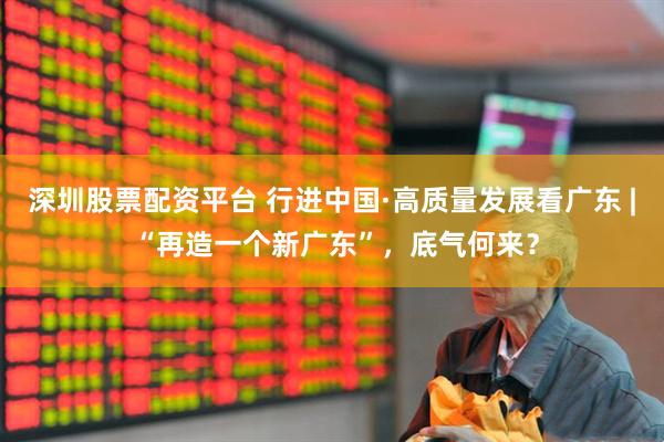 深圳股票配资平台 行进中国·高质量发展看广东 | “再造一个新广东”，底气何来？