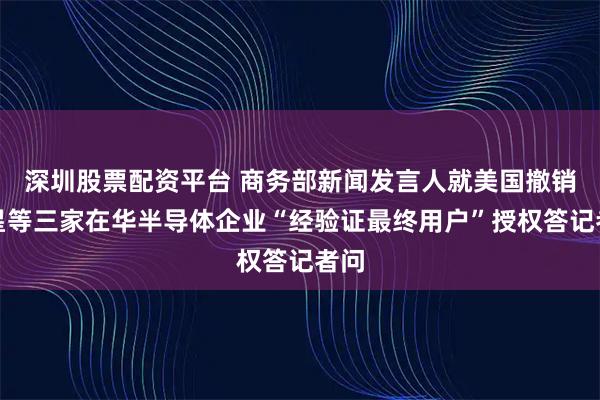 深圳股票配资平台 商务部新闻发言人就美国撤销三星等三家在华半导体企业“经验证最终用户”授权答记者问