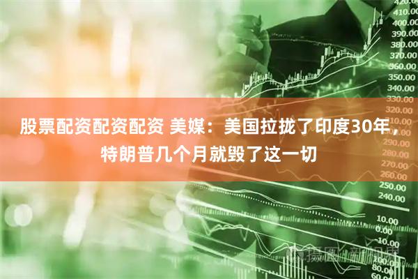 股票配资配资配资 美媒：美国拉拢了印度30年，特朗普几个月就毁了这一切
