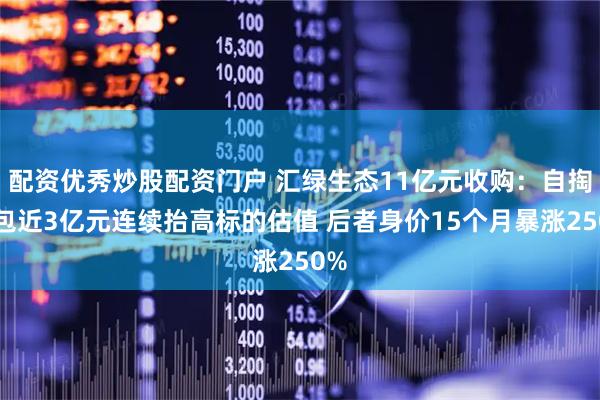 配资优秀炒股配资门户 汇绿生态11亿元收购：自掏腰包近3亿元连续抬高标的估值 后者身价15个月暴涨250%