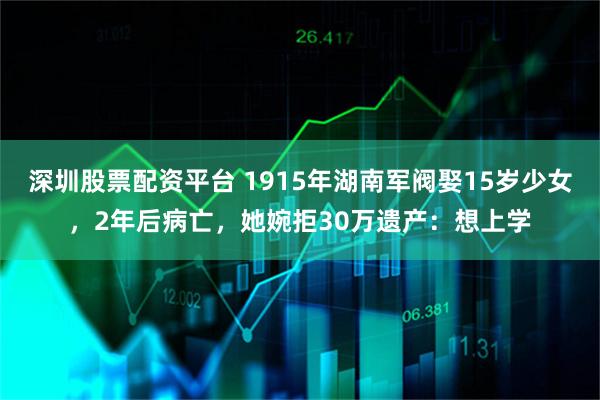 深圳股票配资平台 1915年湖南军阀娶15岁少女，2年后病亡，她婉拒30万遗产：想上学