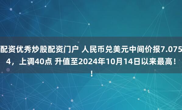 配资优秀炒股配资门户 人民币兑美元中间价报7.0754，上调40点 升值至2024年10月14日以来最高！