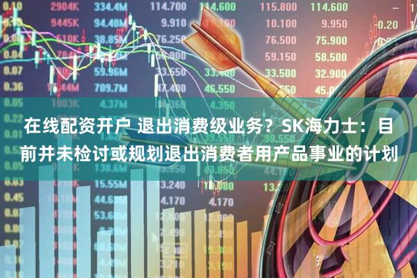 在线配资开户 退出消费级业务？SK海力士：目前并未检讨或规划退出消费者用产品事业的计划