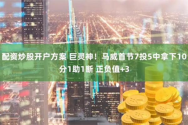 配资炒股开户方案 巨灵神！马威首节7投5中拿下10分1助1断 正负值+3