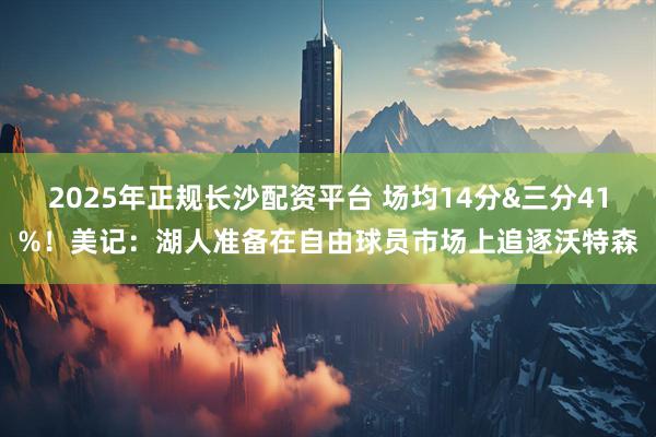 2025年正规长沙配资平台 场均14分&三分41%！美记：湖人准备在自由球员市场上追逐沃特森