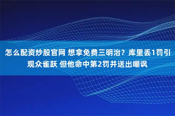 怎么配资炒股官网 想拿免费三明治？库里丢1罚引观众雀跃 但他命中第2罚并送出嘲讽