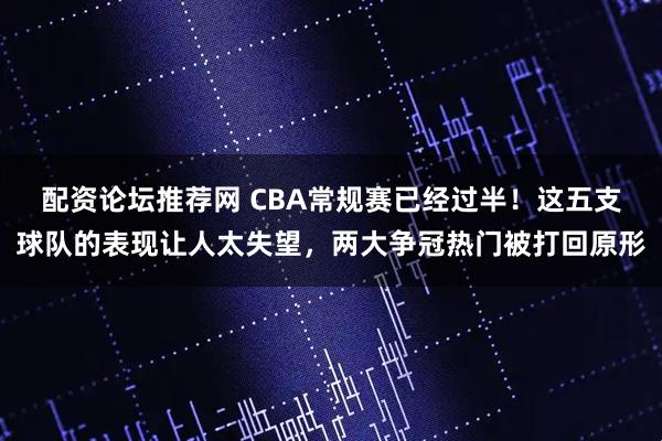 配资论坛推荐网 CBA常规赛已经过半！这五支球队的表现让人太失望，两大争冠热门被打回原形