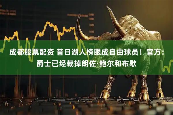 成都股票配资 昔日湖人榜眼成自由球员！官方：爵士已经裁掉朗佐·鲍尔和布歇