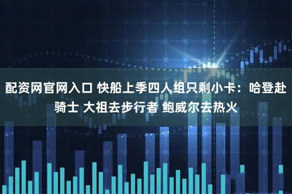 配资网官网入口 快船上季四人组只剩小卡：哈登赴骑士 大祖去步行者 鲍威尔去热火